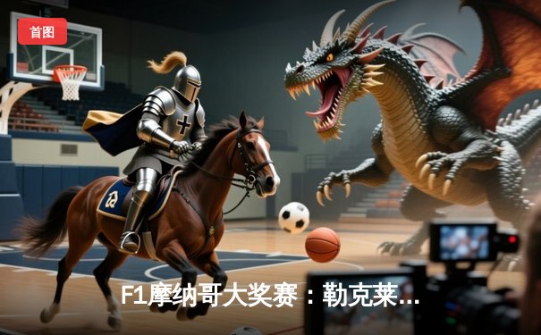 F1摩纳哥大奖赛：勒克莱尔主场圆梦，红牛策略失误痛失领奖台