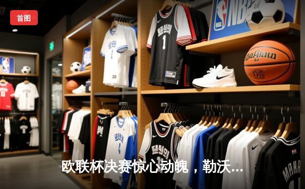 欧联杯决赛惊心动魄，勒沃库森绝地反击加冕双冠王