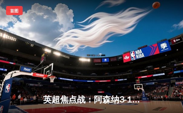 英超焦点战：阿森纳3-1力克利物浦，萨卡传射建功登顶积分榜