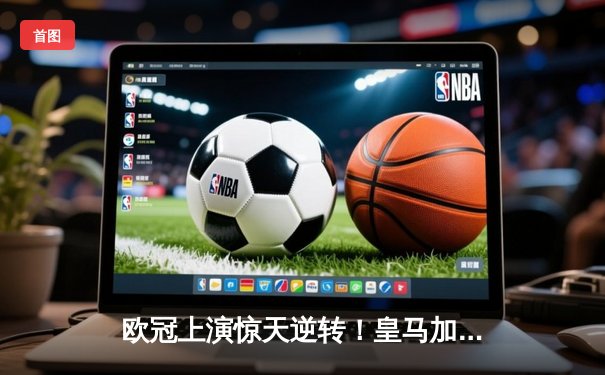 欧冠上演惊天逆转！皇马加时鏖战5-4淘汰拜仁，贝林厄姆传射建功