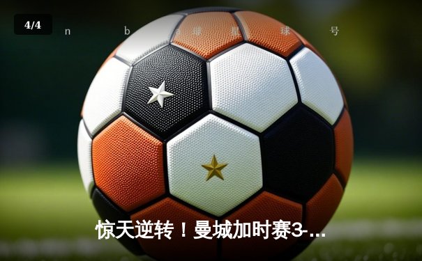 惊天逆转！曼城加时赛3-2力克拜仁，哈兰德独中两元锁定胜局 - 4