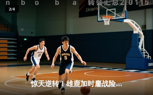 惊天逆转！雄鹿加时鏖战险胜篮网，字母哥狂砍44分率队捍卫主场 - 2