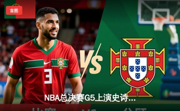 NBA总决赛G5上演史诗逆转 雄鹿末节狂轰40分加时胜太阳