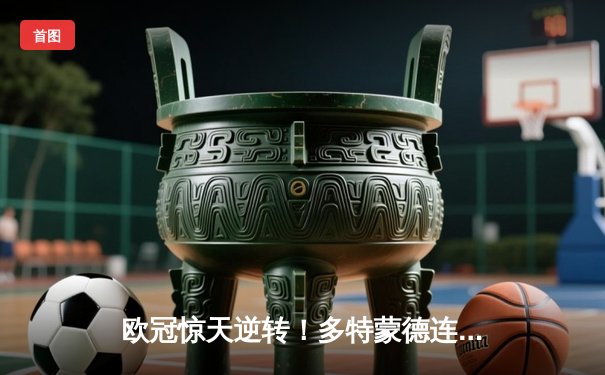 欧冠惊天逆转！多特蒙德连扳三球淘汰巴黎，桑乔闪耀全场