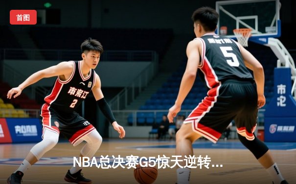 NBA总决赛G5惊天逆转！掘金约基奇三双主宰加时赛