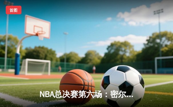 NBA总决赛第六场：密尔沃基雄鹿加时逆转夺队史第二冠，字母哥50分创神迹