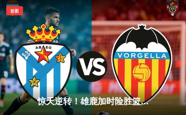 惊天逆转！雄鹿加时险胜篮网，字母哥44分主宰双加时鏖战