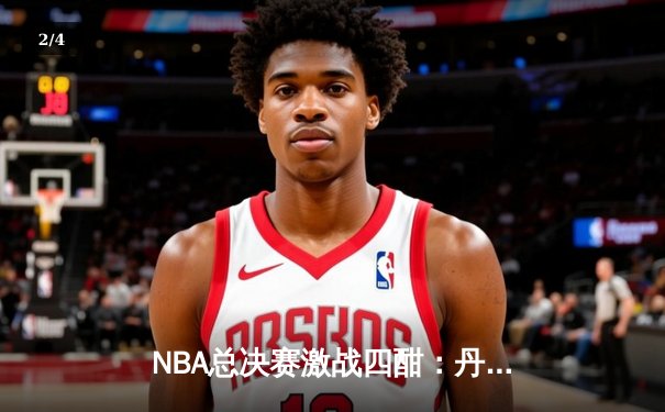NBA总决赛激战四酣：丹佛掘金力克迈阿密热火，约基奇三双统治攻防 - 2