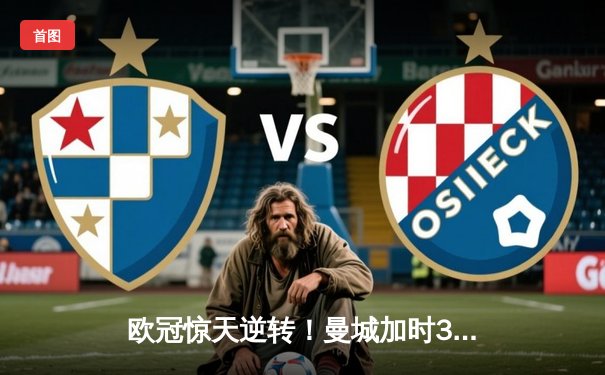 欧冠惊天逆转！曼城加时3-2淘汰拜仁，哈兰德双响定乾坤