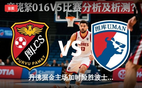 丹佛掘金主场加时险胜波士顿凯尔特人，约基奇狂砍40分三双主宰比赛