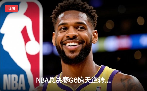 NBA总决赛G6惊天逆转！雄鹿末节狂轰40分夺队史第二冠