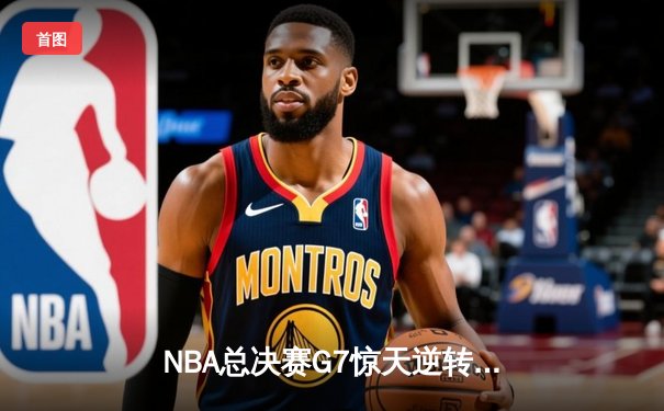 NBA总决赛G7惊天逆转：凯尔特人末节轰28-2攻势夺队史第18冠