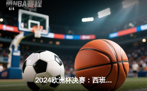 2024欧洲杯决赛：西班牙2-1绝杀英格兰，亚马尔创最年轻进球纪录 - 4
