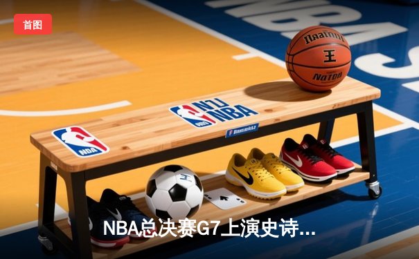 NBA总决赛G7上演史诗逆转，掘金加时险胜绿军夺队史首冠