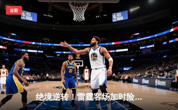 绝境逆转！雷霆客场加时险胜掘金，亚历山大爆砍40分率队夺赛点