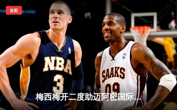 梅西梅开二度助迈阿密国际逆转取胜，美职联上演进球大战