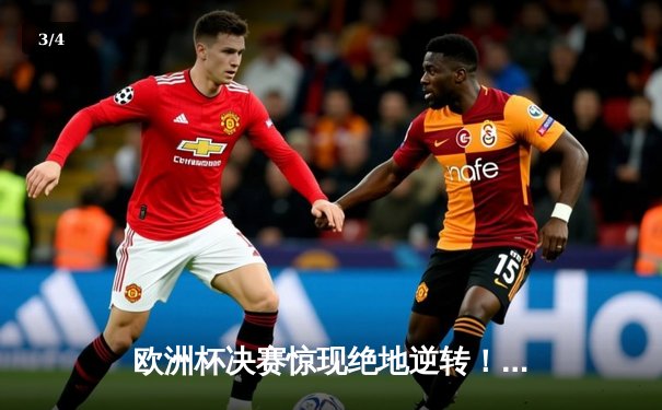 欧洲杯决赛惊现绝地逆转！西班牙加时鏖战3-2力克英格兰夺冠 - 3