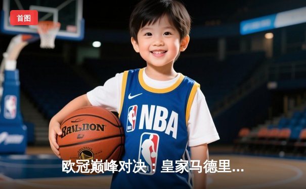 欧冠巅峰对决：皇家马德里加时险胜拜仁慕尼黑 维尼修斯绝杀定江山