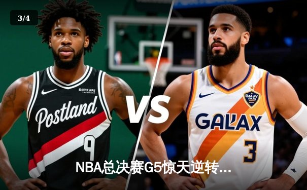 NBA总决赛G5惊天逆转：凯尔特人绝地反击扳平总比分 塔图姆砍下36分创纪录 - 3