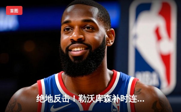 绝地反击！勒沃库森补时连入两球3-2逆转莱比锡，不败神话延续至45场