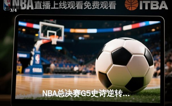 NBA总决赛G5史诗逆转：凯尔特人绝地反击续写冠军悬念 - 3