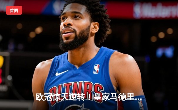 欧冠惊天逆转！皇家马德里补时连入两球3-2淘汰拜仁慕尼黑