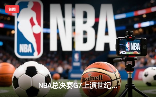 NBA总决赛G7上演世纪逆转 掘金约基奇40+三双加冕FMVP