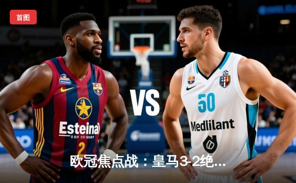 欧冠焦点战：皇马3-2绝杀拜仁，维尼修斯双响贝林厄姆献助攻