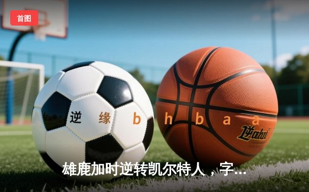 雄鹿加时逆转凯尔特人，字母哥44分创赛季新高