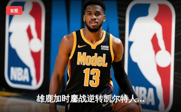 雄鹿加时鏖战逆转凯尔特人，字母哥44+14率队守住主场