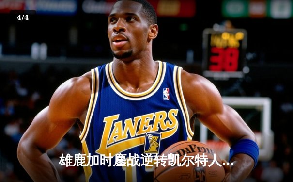 雄鹿加时鏖战逆转凯尔特人，字母哥44分12篮板导演惊天翻盘 - 4