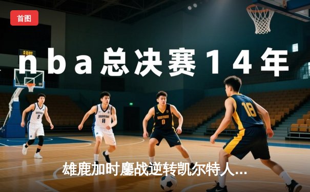 雄鹿加时鏖战逆转凯尔特人 字母哥44+14+7主宰北岸花园