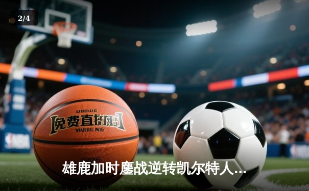 雄鹿加时鏖战逆转凯尔特人，字母哥44分12篮板导演惊天翻盘 - 2